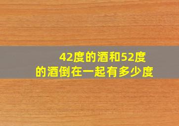 42度的酒和52度的酒倒在一起有多少度