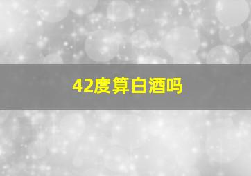 42度算白酒吗