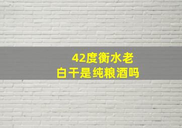 42度衡水老白干是纯粮酒吗