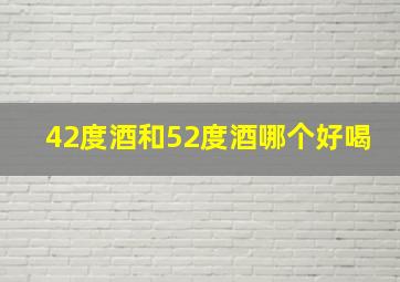 42度酒和52度酒哪个好喝