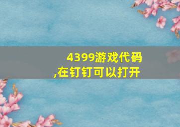 4399游戏代码,在钉钉可以打开