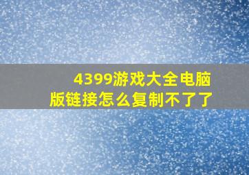 4399游戏大全电脑版链接怎么复制不了了