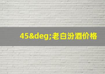 45°老白汾酒价格