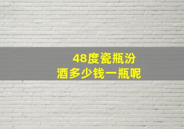 48度瓷瓶汾酒多少钱一瓶呢