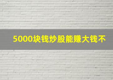 5000块钱炒股能赚大钱不