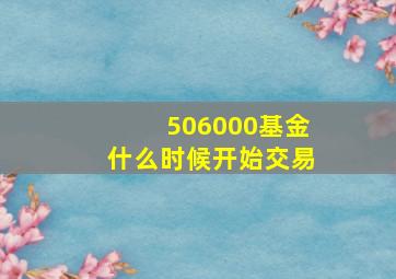 506000基金什么时候开始交易