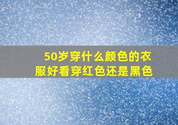 50岁穿什么颜色的衣服好看穿红色还是黑色