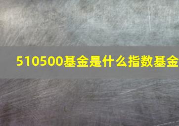 510500基金是什么指数基金