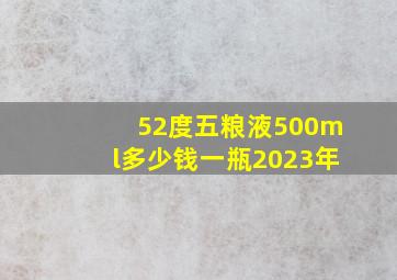 52度五粮液500ml多少钱一瓶2023年