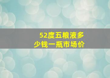 52度五粮液多少钱一瓶市场价