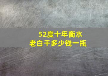 52度十年衡水老白干多少钱一瓶