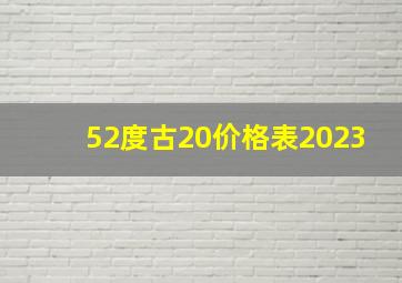 52度古20价格表2023