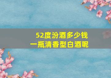 52度汾酒多少钱一瓶清香型白酒呢