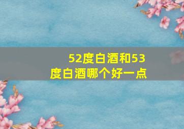 52度白酒和53度白酒哪个好一点