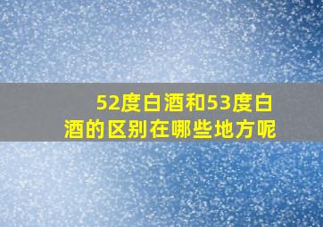 52度白酒和53度白酒的区别在哪些地方呢