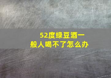 52度绿豆酒一般人喝不了怎么办