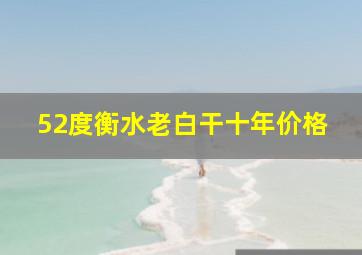 52度衡水老白干十年价格