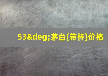 53°茅台(带杯)价格