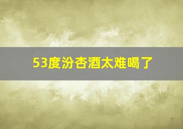 53度汾杏酒太难喝了