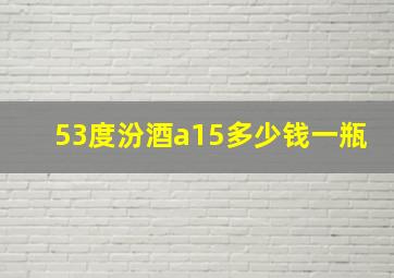 53度汾酒a15多少钱一瓶