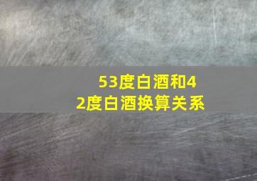 53度白酒和42度白酒换算关系