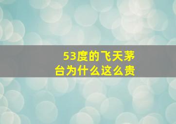 53度的飞天茅台为什么这么贵