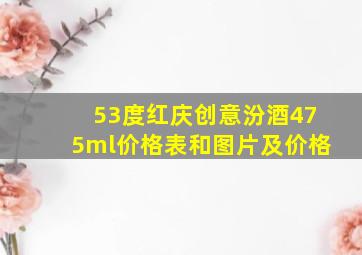 53度红庆创意汾酒475ml价格表和图片及价格