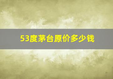 53度茅台原价多少钱