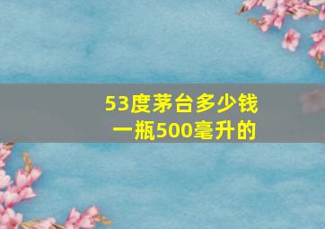 53度茅台多少钱一瓶500毫升的