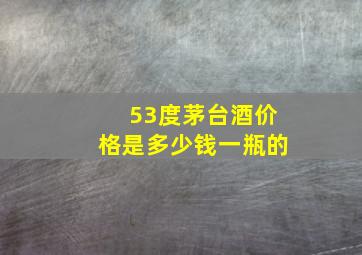 53度茅台酒价格是多少钱一瓶的