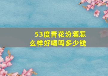 53度青花汾酒怎么样好喝吗多少钱