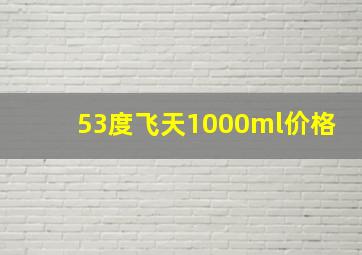 53度飞天1000ml价格