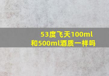 53度飞天100ml和500ml酒质一样吗