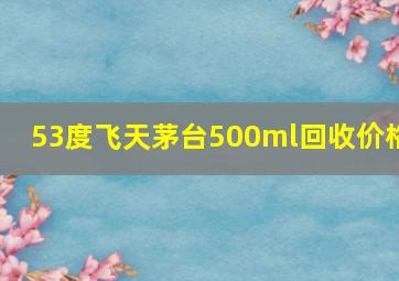 53度飞天茅台500ml回收价格