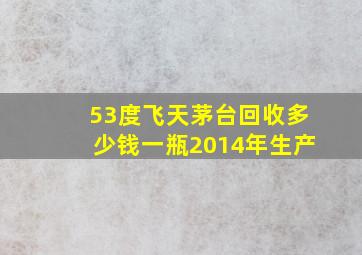 53度飞天茅台回收多少钱一瓶2014年生产