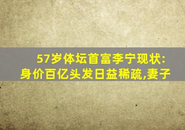 57岁体坛首富李宁现状:身价百亿头发日益稀疏,妻子