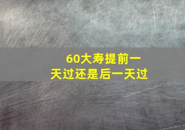 60大寿提前一天过还是后一天过