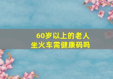 60岁以上的老人坐火车需健康码吗