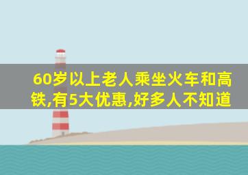 60岁以上老人乘坐火车和高铁,有5大优惠,好多人不知道