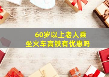 60岁以上老人乘坐火车高铁有优惠吗