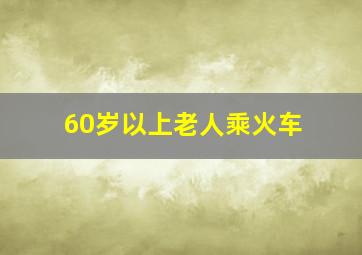 60岁以上老人乘火车