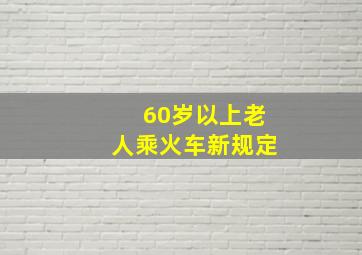 60岁以上老人乘火车新规定