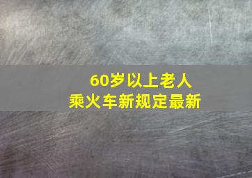 60岁以上老人乘火车新规定最新