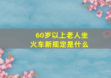 60岁以上老人坐火车新规定是什么