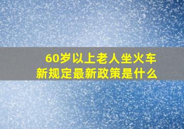 60岁以上老人坐火车新规定最新政策是什么