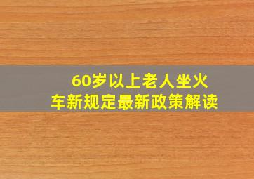 60岁以上老人坐火车新规定最新政策解读