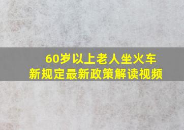 60岁以上老人坐火车新规定最新政策解读视频