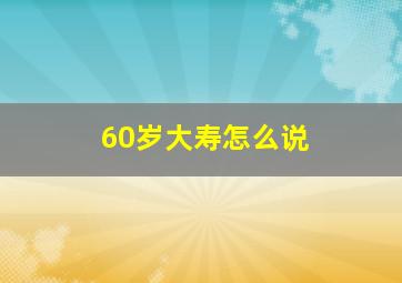 60岁大寿怎么说