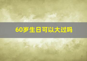 60岁生日可以大过吗