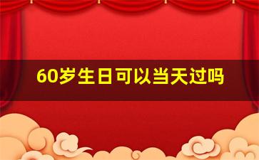 60岁生日可以当天过吗